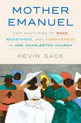 Mother Emanuel: Two Centuries of Race, Resistance, and Forgiveness in One Charleston Church by Sack, Kevin