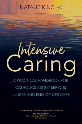 Intensive Caring: A Practical Handbook for Catholics about Serious Illness and End-Of-Life Care by King MD, Natalie