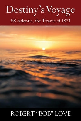 Destiny's Voyage: SS Atlantic, Titanic of 1873 by Love, Robert Bob