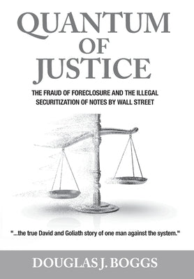 Quantum of Justice: The Fraud of Foreclosure and the Illegal Securitization of Notes By Wall Street by Boggs, Douglas J.