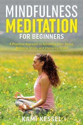Mindfulness Meditation for Beginners: A Practical Approach to Achieving Inner Peace, Relieving Stress, and Improving Health by Kessel, Kami