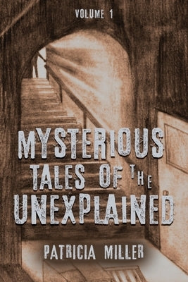 Mysterious Tales of the Unexplained: Volume I by Miller, Patricia