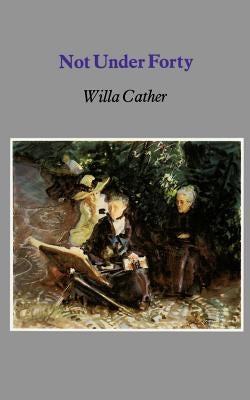 Not Under Forty by Cather, Willa Silbert