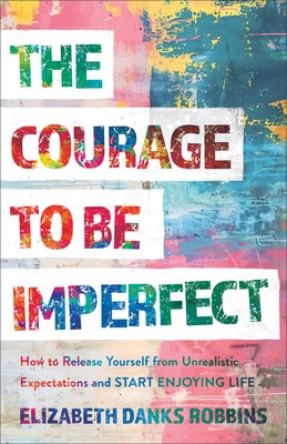 The Courage to Be Imperfect: How to Release Yourself from Unrealistic Expectations and Start Enjoying Life by Danks Robbins, Elizabeth