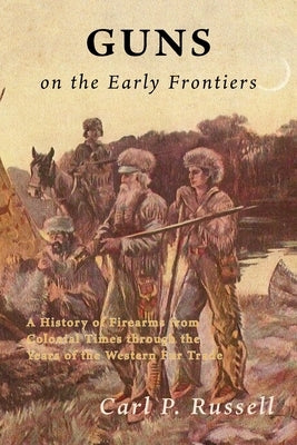 Guns on the Early Frontiers: A History of Firearms from Colonial Times through the Years of the Western Fur Trade by Russell, Carl P.
