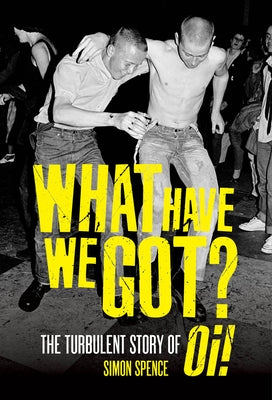 What Have We Got?: The Turbulent Story of Oi by Spence, Simon