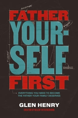 Father Yourself First: Everything You Need to Become the Father Your Family Deserves by Henry, Glen