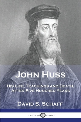 John Huss: His Life, Teachings and Death, After Five Hundred Years by Schaff, David S.