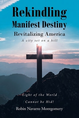 Rekindling Manifest Destiny: Revitalizing America by Montgomery, Robin Navarro