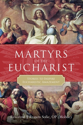 Martyrs of the Eucharist: Stories to Inspire Eucharistic Amazement by Sofie, J. Francis