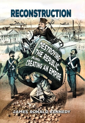 Reconstruction: Destroying a Republic and Creating an Empire by Kennedy, James Ronald