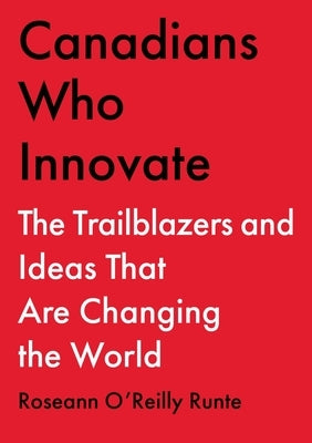 Canadians Who Innovate: The Trailblazers and Ideas That Are Changing the World by O'Reilly Runte, Roseann