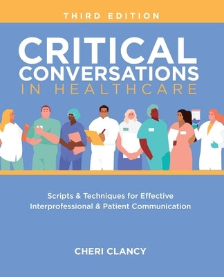 Critical Conversations in Healthcare, Third Edition: Scripts & Techniques for Effective Interprofessional & Patient Communication by Clancy, Cheri