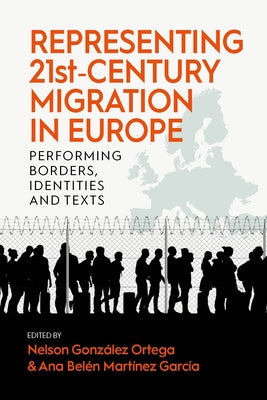 Representing 21st-Century Migration in Europe: Performing Borders, Identities and Texts by Ortega, Nelson Gonz&#195;&#161;lez