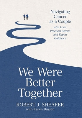 We Were Better Together: Navigating Cancer as a Couple with Love, Practical Advice and Expert Guidance by Shearer, Robert J.