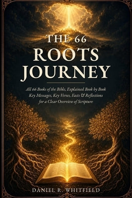 The 66 Roots Journey: All 66 Books of the Bible, Explained Book by Book - Key Messages, Key Verses, Facts & Reflections for a Clear Overview of Script by Whitfield, Daniel R.