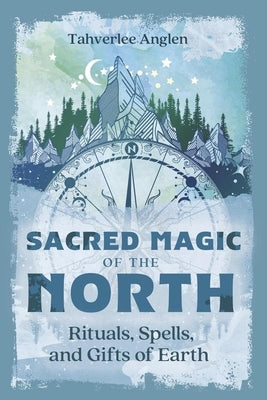 Sacred Magic of the North: Rituals, Spells, and Gifts of Earth by Anglen, Tahverlee