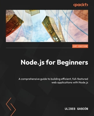 Node.js for Beginners: A comprehensive guide to building efficient, full-featured web applications with Node.js by Gasc?n, Ulises