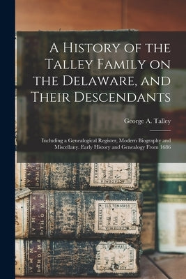 A History of the Talley Family on the Delaware, and Their Descendants; Including a Genealogical Register, Modern Biography and Miscellany. Early Histo by Talley, George A.