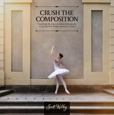 Crush the Composition: Transform the Way You Look at Photography to Get the Best Images You've Ever Taken by Kelby, Scott