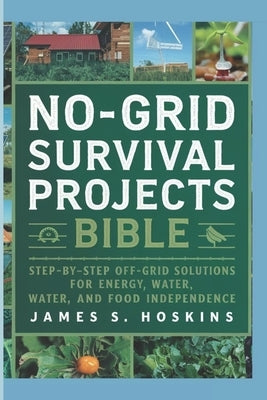 No-Grid Survival Project Bible: Step-by-Step Off-Grid Solutions for Energy, Water, and Food Independence. by S. Hoskins, James