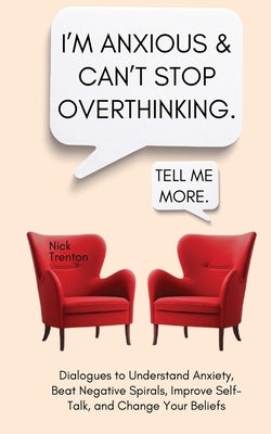 I'm Anxious and Can't Stop Overthinking. Dialogues to Understand Anxiety, Beat Negative Spirals, Improve Self-Talk, and Change Your Beliefs by Trenton, Nick