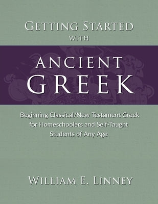 Getting Started with Ancient Greek: Beginning Classical/New Testament Greek for Homeschoolers and Self-Taught Students of Any Age by Linney, William E.