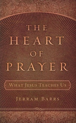 The Heart of Prayer: What Jesus Teaches Us by Barrs, Jerram