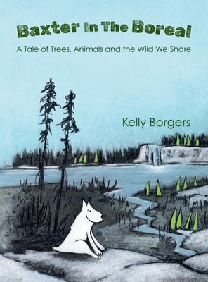 Baxter In The Boreal: A Tale of Trees, Animals and the Wild We Share by Borgers, Kelly