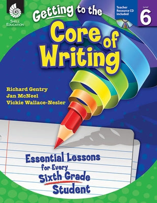 Getting to the Core of Writing: Essential Lessons for Every Sixth Grade Student by Gentry, Richard