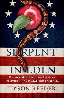 Serpent in Eden: Foreign Meddling and Partisan Politics in James Madison's America by Reeder, Tyson