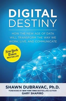 Digital Destiny: How the New Age of Data Will Transform the Way We Work, Live, and Communicate by Dubravac, Shawn