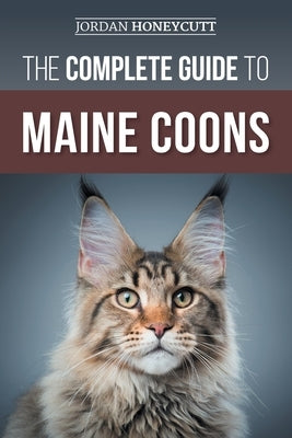 The Complete Guide to Maine Coons: Finding, Preparing for, Feeding, Training, Socializing, Grooming, and Loving Your New Maine Coon Cat by Honeycutt, Jordan