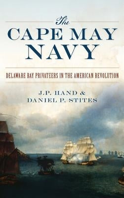 The Cape May Navy: Delaware Bay Privateers in the American Revolution by Hand, J. P.