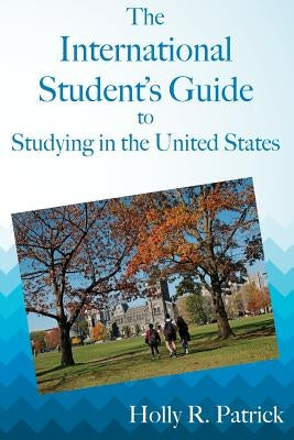 The International Student's Guide to Studying in the United States by Patrick, Holly R.