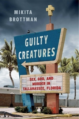 Guilty Creatures: Sex, God, and Murder in Tallahassee, Florida by Brottman, Mikita