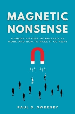 Magnetic Nonsense: A Short History of Bullshit at Work and How to Make It Go Away by Sweeney, Paul D.