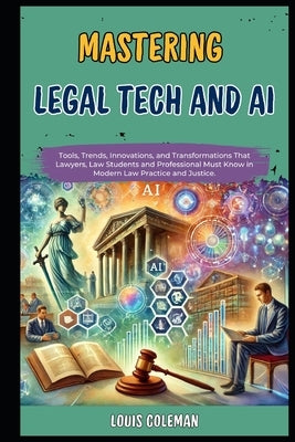 Mastering Legal Tech And AI: Tools, Trends, Innovations, and Transformations That Lawyers, Law Students and Professional Must Know in Modern Law Pr by Phillips, Charles