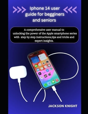 Iphone 14 user guide for beginners and seniors: A comprehensive user manual to unlocking the power of the Apple smartphone series with step by step in by Knight, Jackson