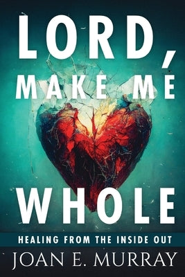 Lord Make Me Whole: Healing From The Inside Out by Murray, Joan E.