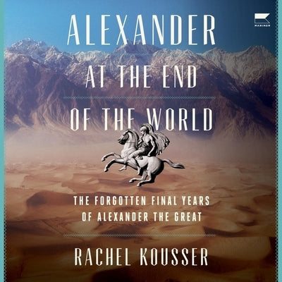 Alexander at the End of the World: The Forgotten Final Years of Alexander the Great by Kousser, Rachel