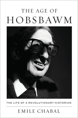 The Age of Hobsbawm: The Life of a Revolutionary Historian by Chabal, Emile