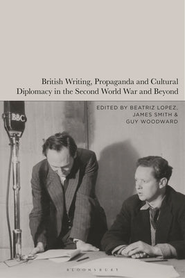 British Writing, Propaganda and Cultural Diplomacy in the Second World War and Beyond by Lopez, Beatriz