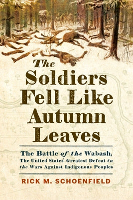 The Soldiers Fell Like Autumn Leaves: The Battle of the Wabash, the United States' Greatest Defeat in the Wars Against Indigenous Peoples by Schoenfield, Rick M.