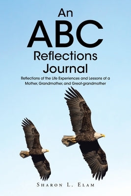 An ABC Reflections Journal: Reflections of the Life Experiences and Lessons of a Mother, Grandmother, and Great-grandmother by Elam, Sharon L.