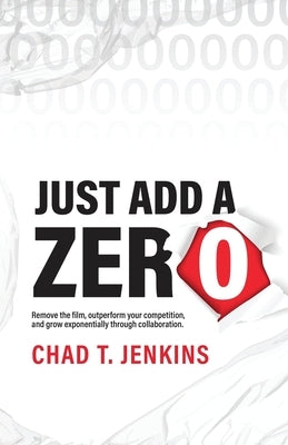 Just Add a Zero: Remove the Film, Outperform Your Competition, and Grow Exponentially through Collaboration by Jenkins, Chad T.