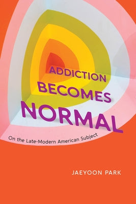 Addiction Becomes Normal: On the Late-Modern American Subject by Park, Jaeyoon