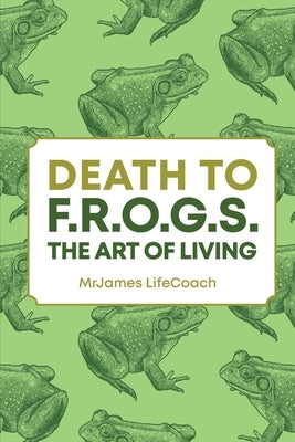 Death To F.R.O.G.S., The Art of Living by Lifecoach, Mrjames