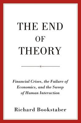 The End of Theory: Financial Crises, the Failure of Economics, and the Sweep of Human Interaction by Bookstaber, Richard