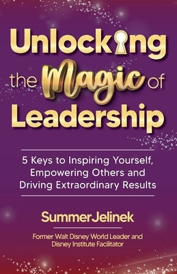 Unlocking the Magic of Leadership: 5 Keys to Inspire Yourself, Empower Others and Drive Extraordinary Results by Jelinek, Summer